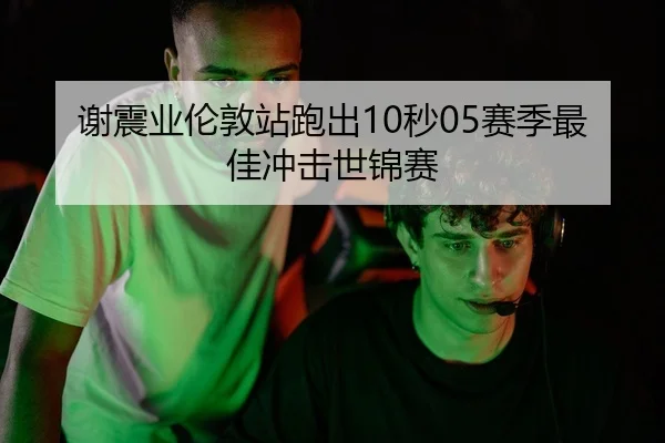 谢震业伦敦站跑出10秒05赛季最佳冲击世锦赛